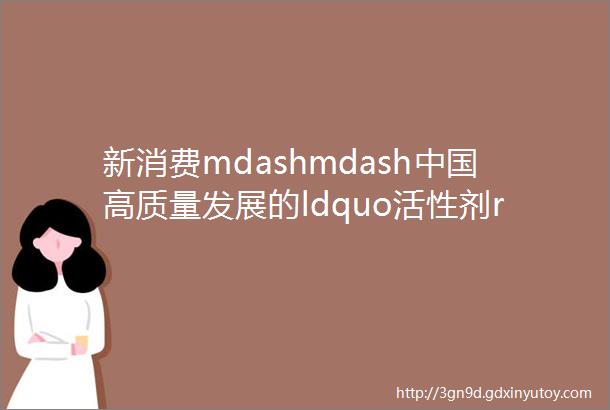 新消费mdashmdash中国高质量发展的ldquo活性剂rdquo