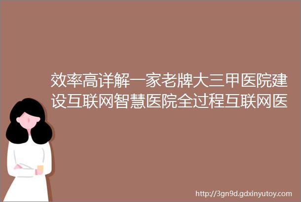 效率高详解一家老牌大三甲医院建设互联网智慧医院全过程互联网医院专题