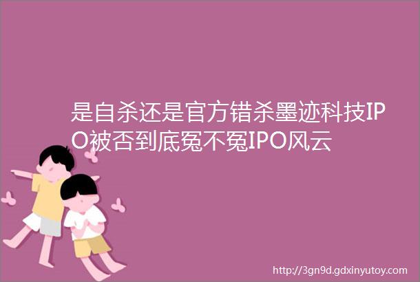 是自杀还是官方错杀墨迹科技IPO被否到底冤不冤IPO风云