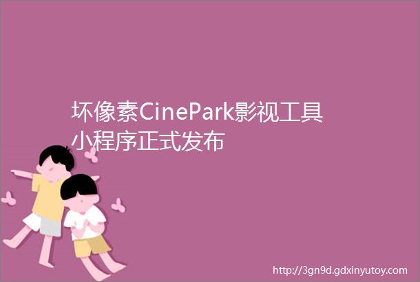 坏像素CinePark影视工具小程序正式发布