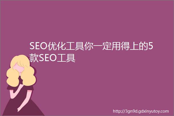 SEO优化工具你一定用得上的5款SEO工具