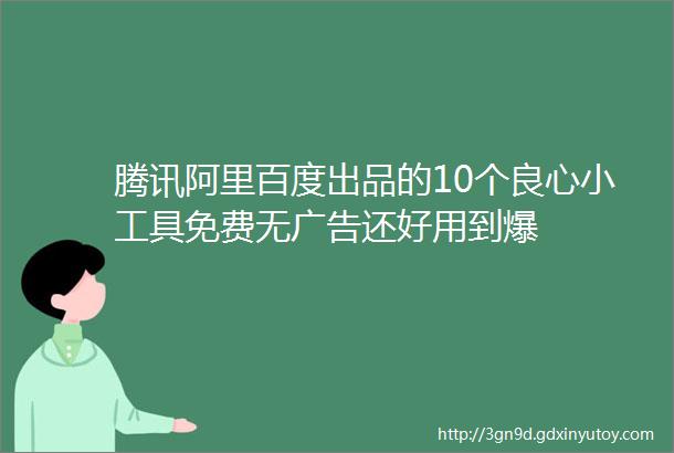 腾讯阿里百度出品的10个良心小工具免费无广告还好用到爆