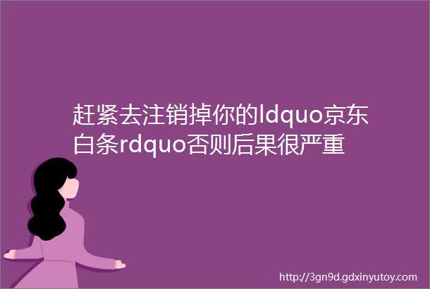 赶紧去注销掉你的ldquo京东白条rdquo否则后果很严重