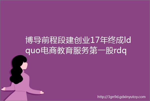 博导前程段建创业17年终成ldquo电商教育服务第一股rdquo善于学习才能走的更远