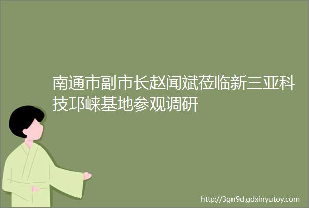 南通市副市长赵闻斌莅临新三亚科技邛崃基地参观调研