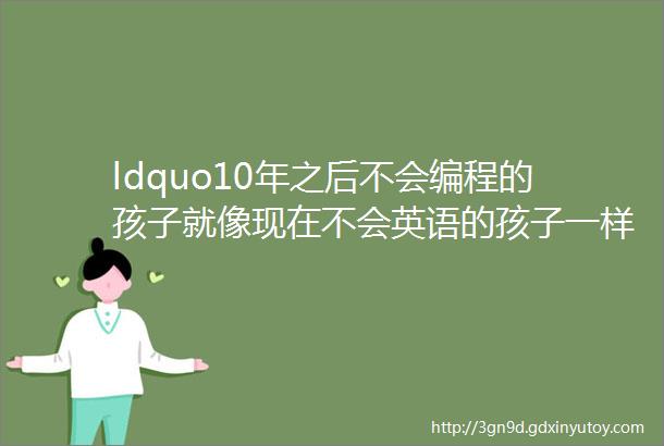 ldquo10年之后不会编程的孩子就像现在不会英语的孩子一样让人焦虑rdquo