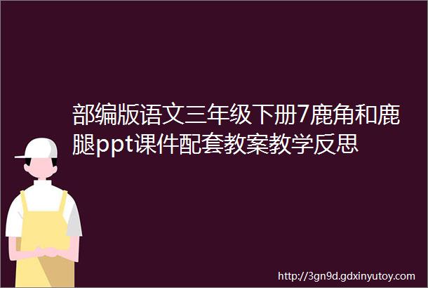 部编版语文三年级下册7鹿角和鹿腿ppt课件配套教案教学反思