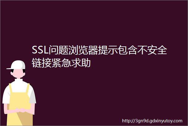 SSL问题浏览器提示包含不安全链接紧急求助
