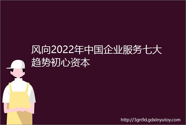风向2022年中国企业服务七大趋势初心资本