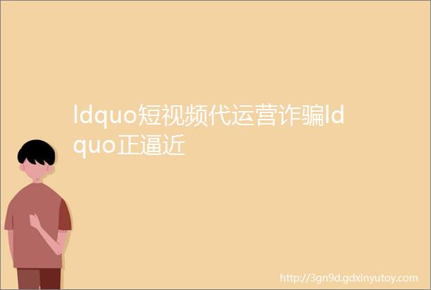 ldquo短视频代运营诈骗ldquo正逼近