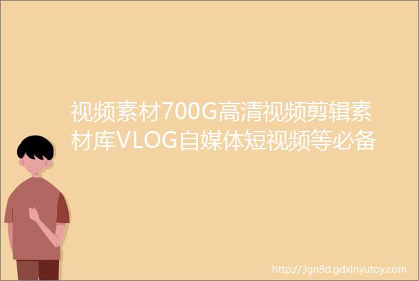 视频素材700G高清视频剪辑素材库VLOG自媒体短视频等必备剪辑素材
