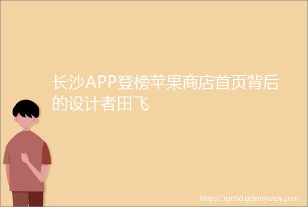 长沙APP登榜苹果商店首页背后的设计者田飞