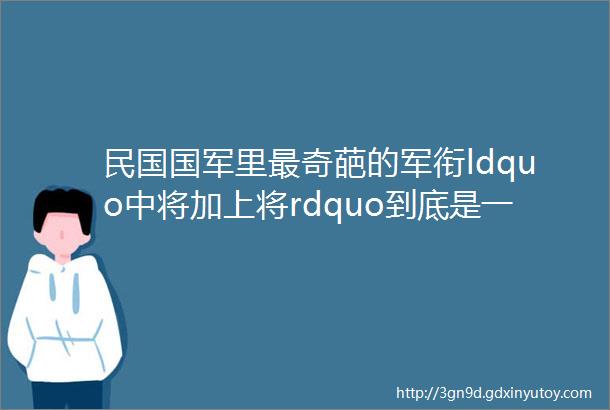 民国国军里最奇葩的军衔ldquo中将加上将rdquo到底是一种怎样的存在