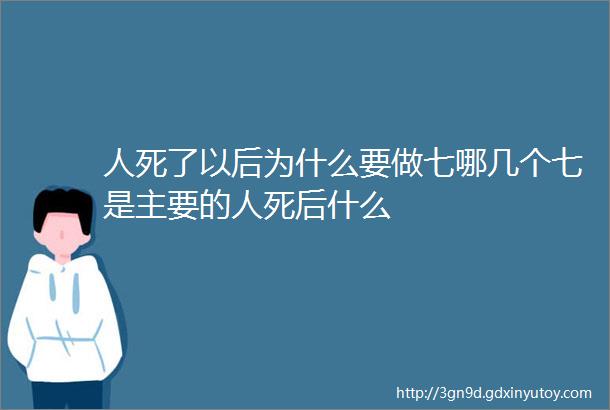 人死了以后为什么要做七哪几个七是主要的人死后什么