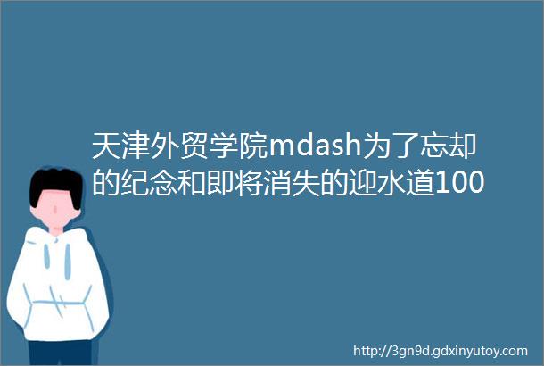 天津外贸学院mdash为了忘却的纪念和即将消失的迎水道100号