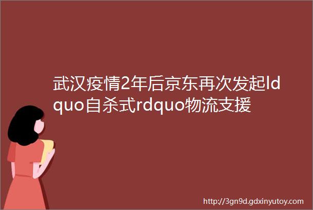 武汉疫情2年后京东再次发起ldquo自杀式rdquo物流支援上海中国企业关键时刻从不含糊