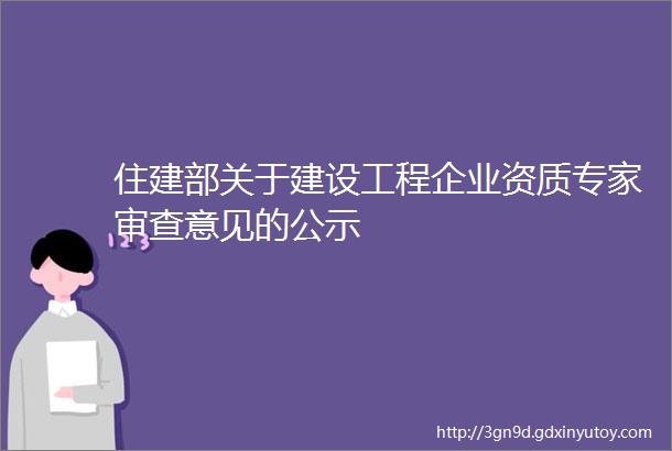 住建部关于建设工程企业资质专家审查意见的公示