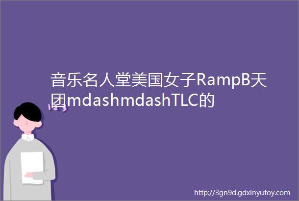 音乐名人堂美国女子RampB天团mdashmdashTLC的复出首专