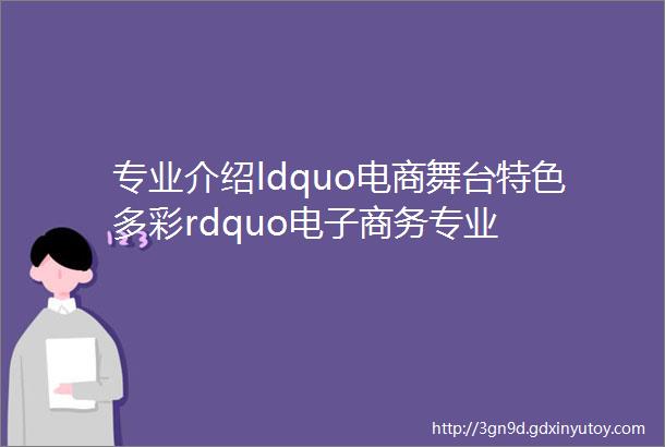 专业介绍ldquo电商舞台特色多彩rdquo电子商务专业