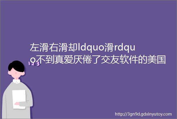 左滑右滑却ldquo滑rdquo不到真爱厌倦了交友软件的美国Z世代想要回归老派约会方式