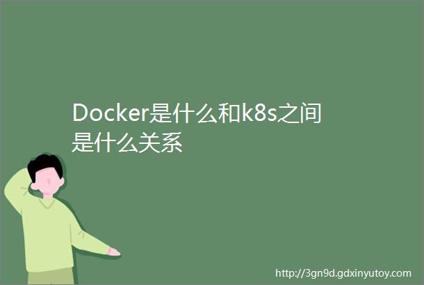 Docker是什么和k8s之间是什么关系