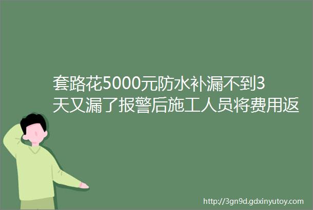 套路花5000元防水补漏不到3天又漏了报警后施工人员将费用返还