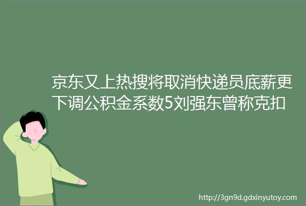 京东又上热搜将取消快递员底薪更下调公积金系数5刘强东曾称克扣员工五险一金是可耻的最新回应来了