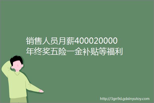 销售人员月薪400020000年终奖五险一金补贴等福利