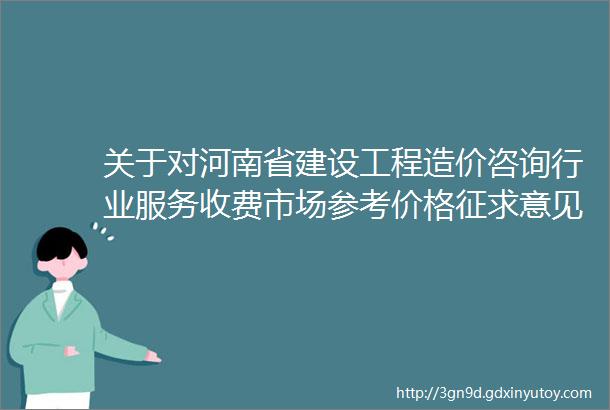 关于对河南省建设工程造价咨询行业服务收费市场参考价格征求意见的通知