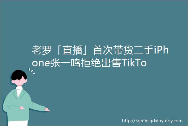 老罗「直播」首次带货二手iPhone张一鸣拒绝出售TikTok多数股权美国开发量子互联网极客早知道