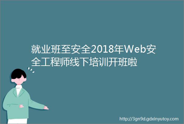 就业班至安全2018年Web安全工程师线下培训开班啦